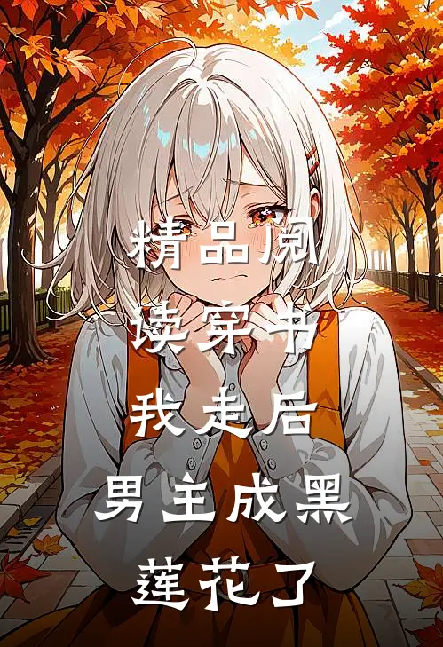 精品阅读穿书：我走后，男主成黑莲花了