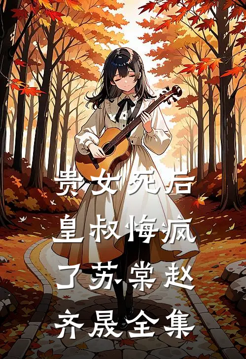 贵女死后，皇叔悔疯了苏棠赵齐晟 全集