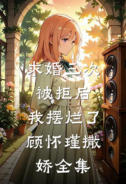 求婚三次被拒后，我摆烂了顾怀瑾撒娇 全集