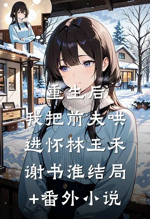重生后，我把前夫哄进怀林玉禾谢书淮结局+番外小说
