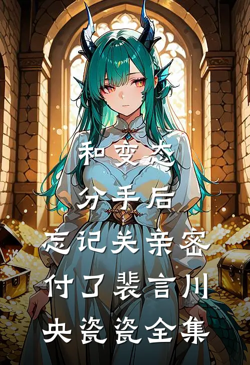 和变态分手后，忘记关亲密付了裴言川央瓷瓷全集