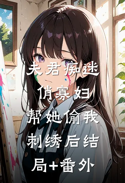夫君痴迷俏寡妇，帮她偷我刺绣后结局+番外