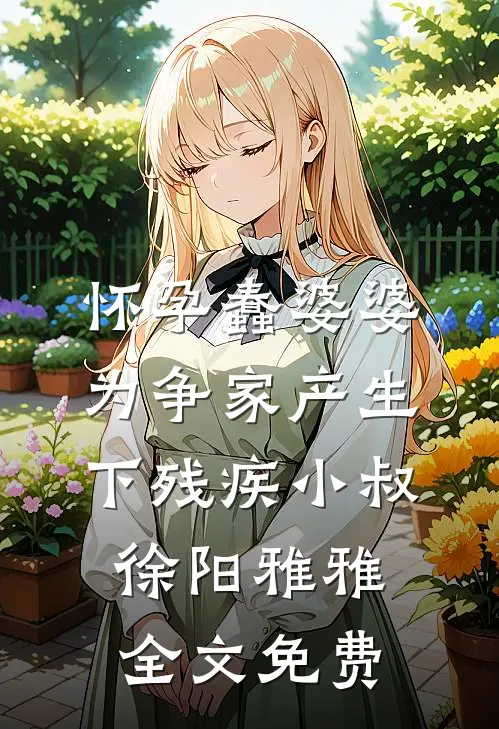 怀孕蠢婆婆为争家产生下残疾小叔徐阳雅雅全文免费