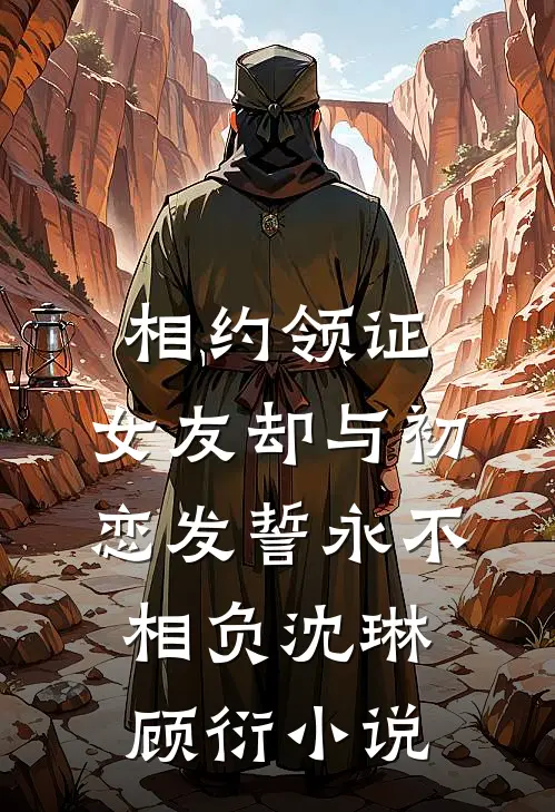 相约领证，女友却与初恋发誓永不相负沈琳顾衍小说