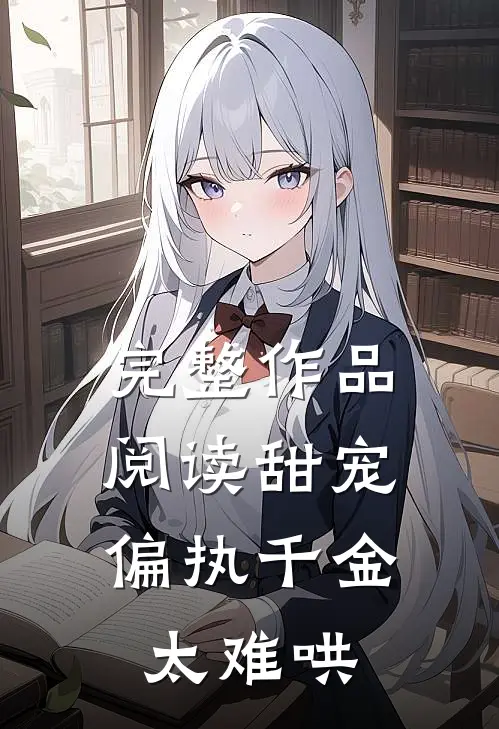 完整作品阅读甜宠：偏执千金太难哄