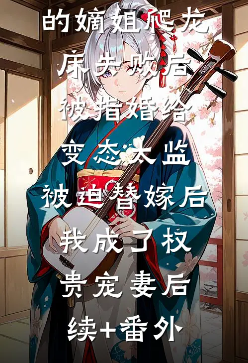 爱攀附权贵的嫡姐爬龙床失败后被指婚给变态太监，被迫替嫁后，我成了权贵宠妻后续+番外