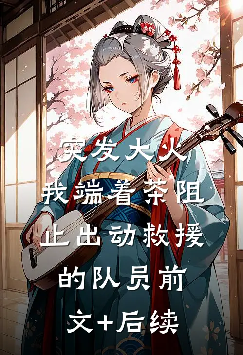 突发大火，我端着茶阻止出动救援的队员前文+后续