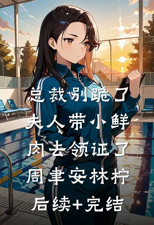 总裁别跪了，夫人带小鲜肉去领证了周聿安林柠后续+完结