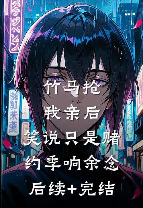 竹马抢我亲后， 笑说只是赌约季响余念后续+完结