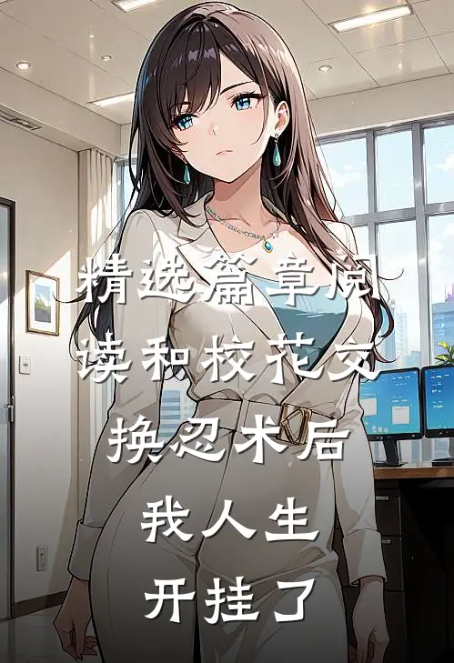 精选篇章阅读和校花交换忍术后，我人生开挂了