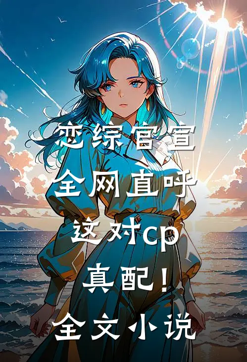 恋综官宣，全网直呼这对cp真配！全文小说