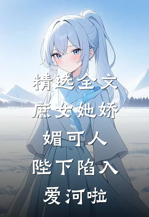 精选全文庶女她娇媚可人，陛下陷入爱河啦