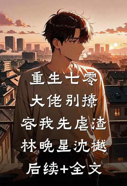重生七零，大佬别撩，容我先虐渣林晚星沈樾后续+全文
