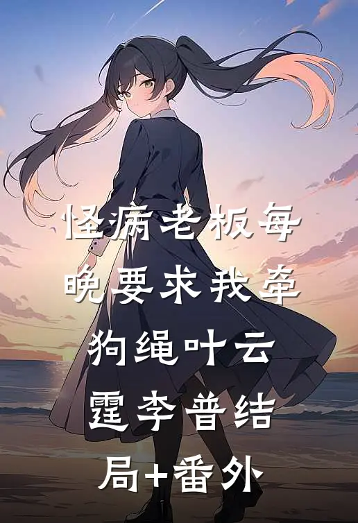 怪病老板每晚要求我牵狗绳叶云霆李普结局+番外