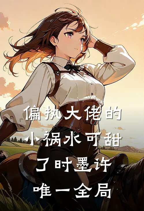 偏执大佬的小祸水可甜了时墨许唯一全局