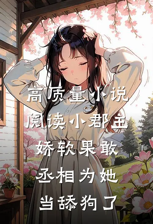 高质量小说阅读小郡主娇软果敢，丞相为她当舔狗了