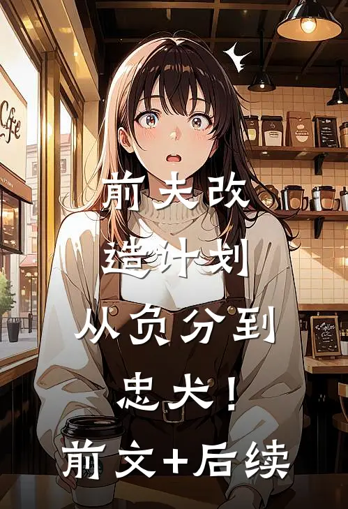 前夫改造计划，从负分到忠犬！前文+后续