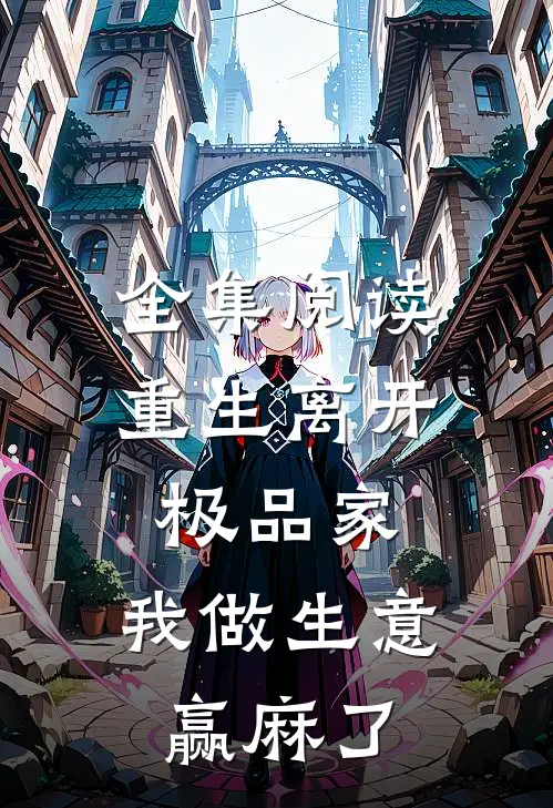 全集阅读重生离开极品家，我做生意赢麻了