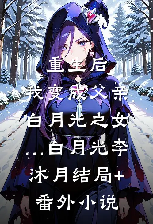 重生后，我变成父亲白月光之女…白月光李沐月结局+番外小说