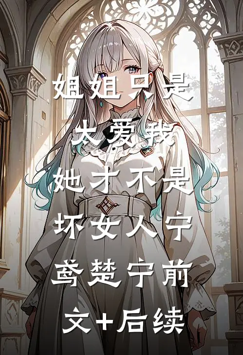 姐姐只是太爱我，她才不是坏女人宁鸢楚宁前文+后续