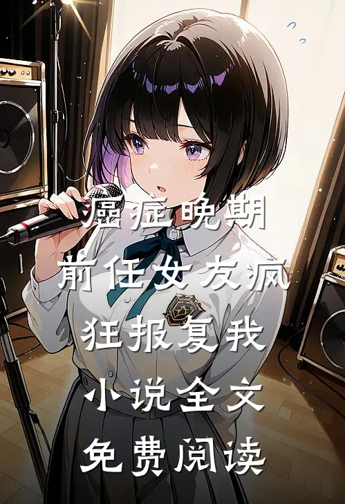 癌症晚期，前任女友疯狂报复我小说全文免费阅读