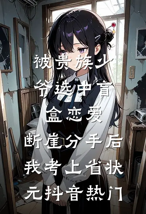被贵族少爷选中盲盒恋爱，断崖分手后我考上省状元抖音热门