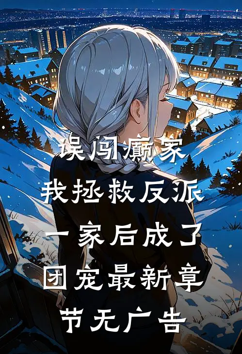 误闯癫家，我拯救反派一家后成了团宠最新章节无广告