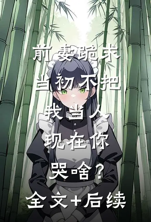 前妻跪求，当初不把我当人，现在你哭啥？全文+后续