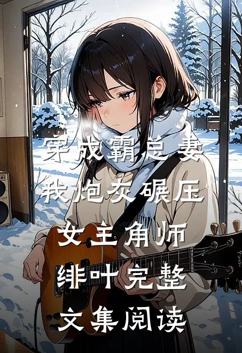 穿成霸总妻我炮灰碾压女主角师绯叶完整文集阅读