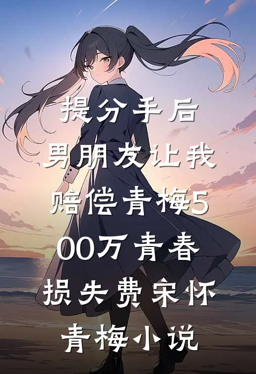 提分手后，男朋友让我赔偿青梅500万青春损失费宋怀青梅小说