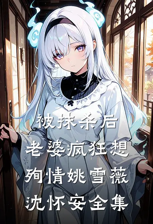 被抹杀后，老婆疯狂想殉情姚雪薇沈怀安全集