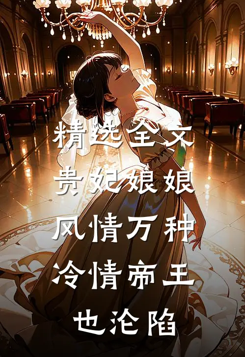 精选全文贵妃娘娘风情万种，冷情帝王也沦陷