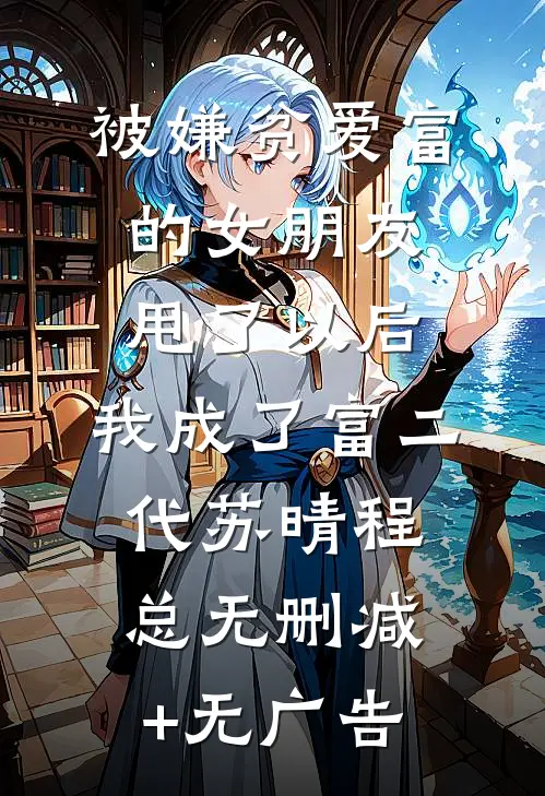 被嫌贫爱富的女朋友甩了以后，我成了富二代苏晴程总无删减+无广告