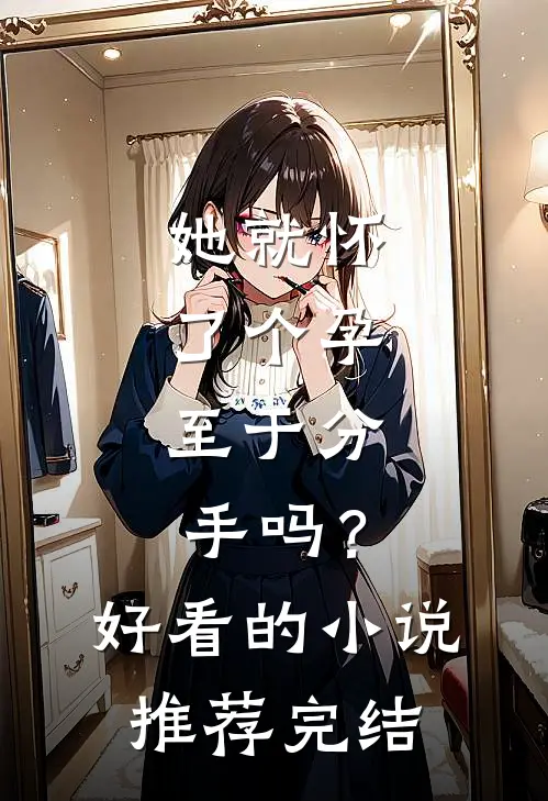 她就怀了个孕，至于分手吗？好看的小说推荐完结