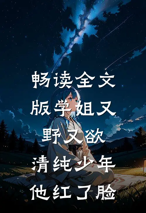 畅读全文版学姐又野又欲，清纯少年他红了脸