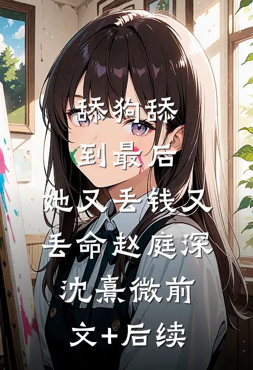 舔狗舔到最后，她又丢钱又丢命赵庭深沈熹微前文+后续