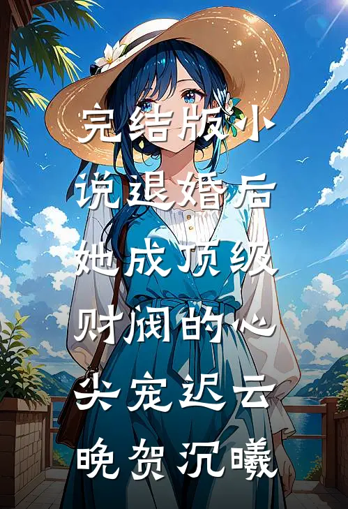 完结版小说退婚后，她成顶级财阀的心尖宠迟云晚贺沉曦