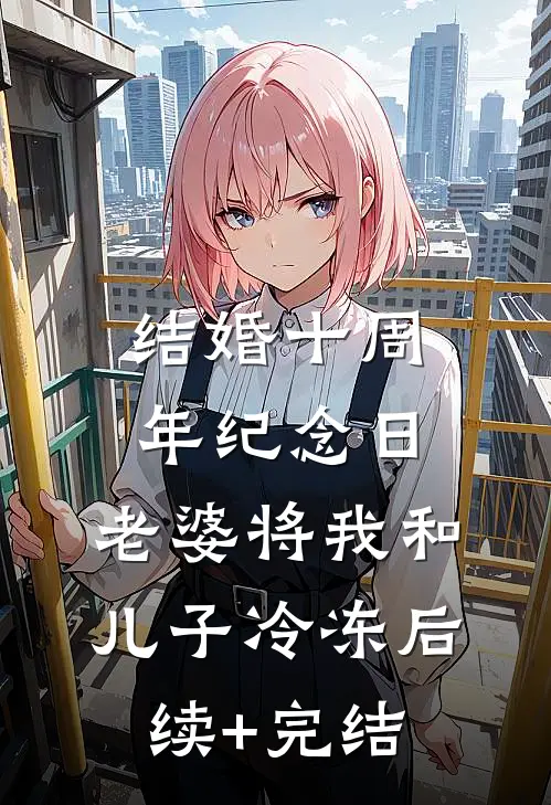 结婚十周年纪念日，老婆将我和儿子冷冻后续+完结
