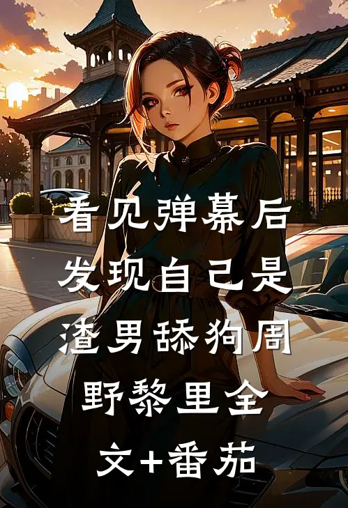 看见弹幕后，发现自己是渣男舔狗周野黎里全文+番茄