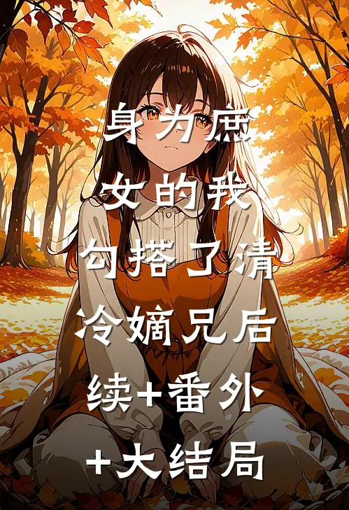 身为庶女的我,勾搭了清冷嫡兄后续+番外+大结局