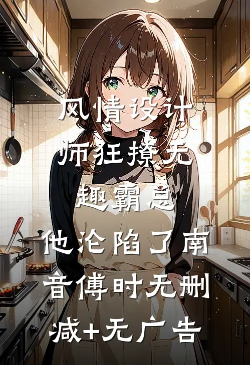 风情设计师狂撩无趣霸总，他沦陷了南音傅时无删减+无广告