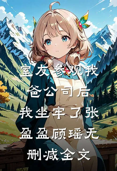 室友参观我爸公司后，我坐牢了张盈盈顾瑶无删减全文