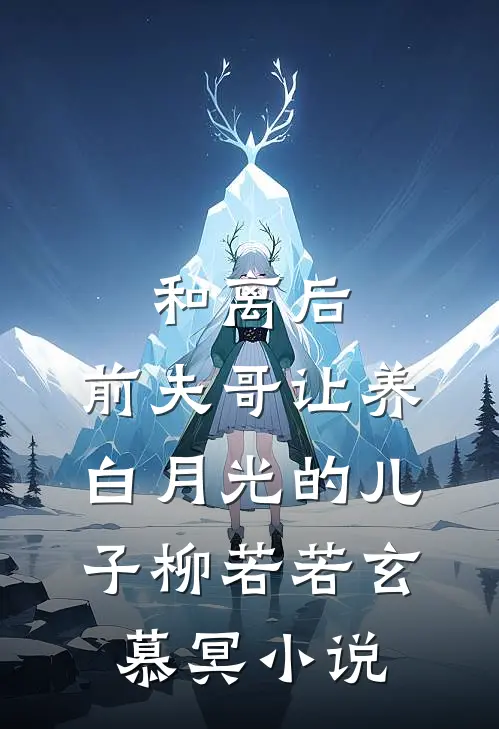 和离后，前夫哥让养白月光的儿子柳若若玄慕冥小说
