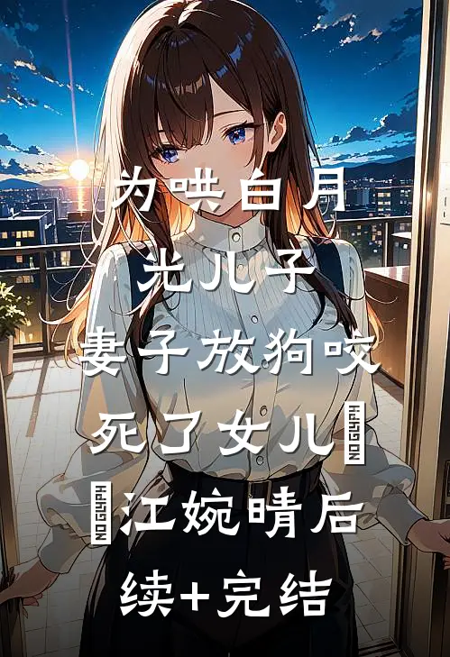 为哄白月光儿子，妻子放狗咬死了女儿玥玥江婉晴后续+完结