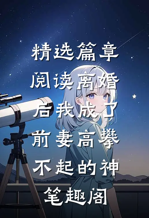 精选篇章阅读离婚后我成了前妻高攀不起的神笔趣阁