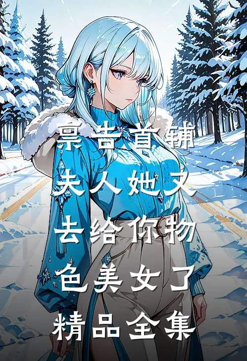 禀告首辅，夫人她又去给你物色美女了精品全集