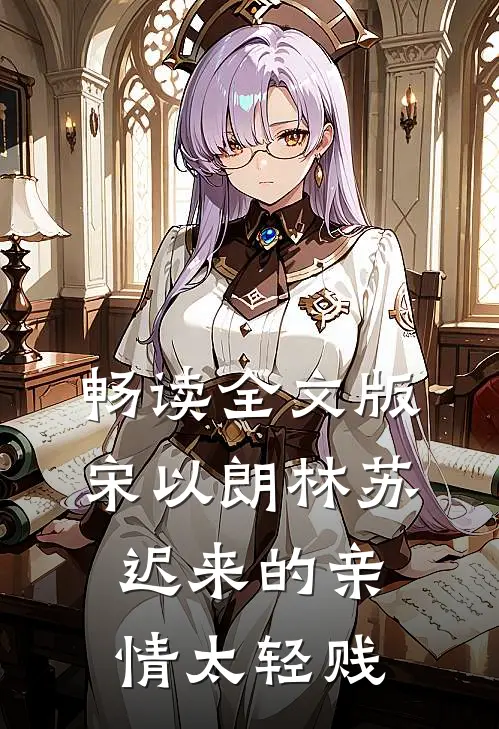 畅读全文版宋以朗林苏迟来的亲情太轻贱
