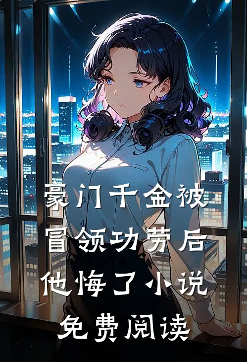 豪门千金被冒领功劳后，他悔了小说免费阅读