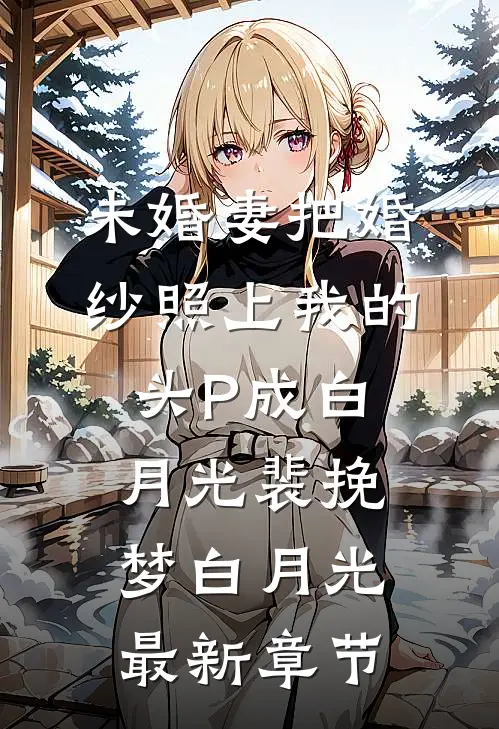 未婚妻把婚纱照上我的头P成白月光裴挽梦白月光最新章节