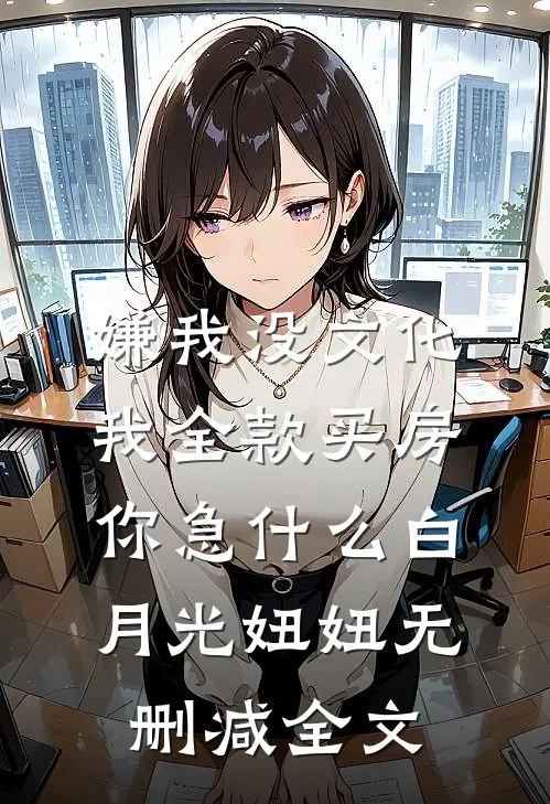 嫌我没文化，我全款买房你急什么白月光妞妞无删减全文